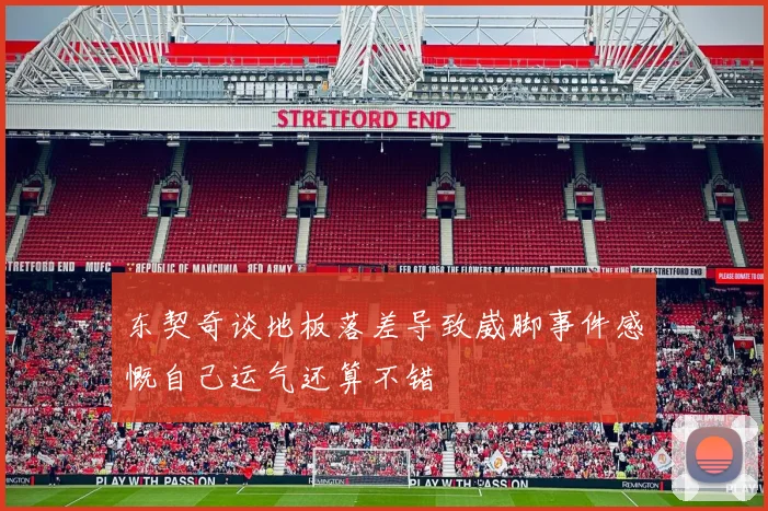 东契奇谈地板落差导致崴脚事件感慨自己运气还算不错