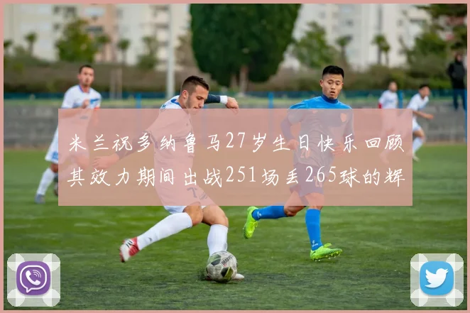 米兰祝多纳鲁马27岁生日快乐回顾其效力期间出战251场丢265球的辉煌历程