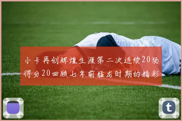 小卡再创辉煌生涯第二次连续20场得分20回顾七年前猛龙时期的精彩表现