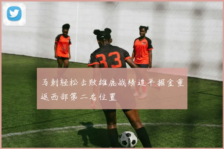 马刺轻松击败雄鹿战绩追平掘金重返西部第二名位置