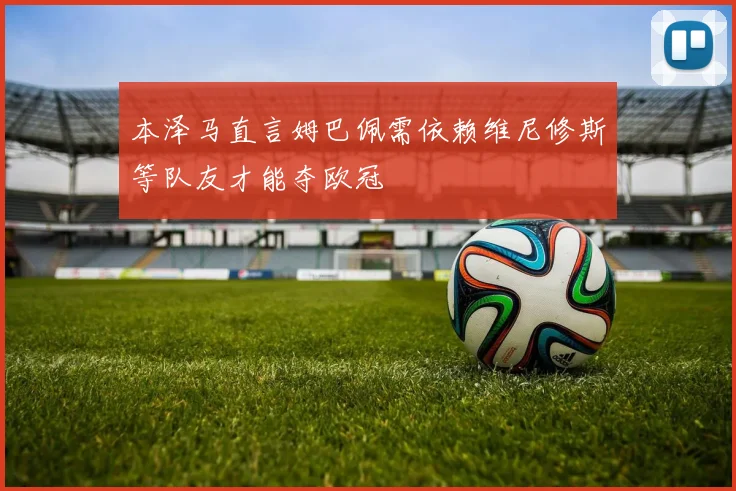 本泽马直言姆巴佩需依赖维尼修斯等队友才能夺欧冠