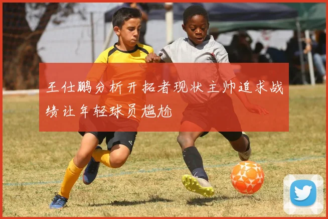 王仕鹏分析开拓者现状主帅追求战绩让年轻球员尴尬