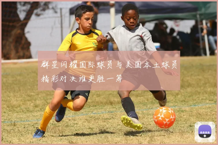 群星闪耀国际球员与美国本土球员精彩对决谁更胜一筹