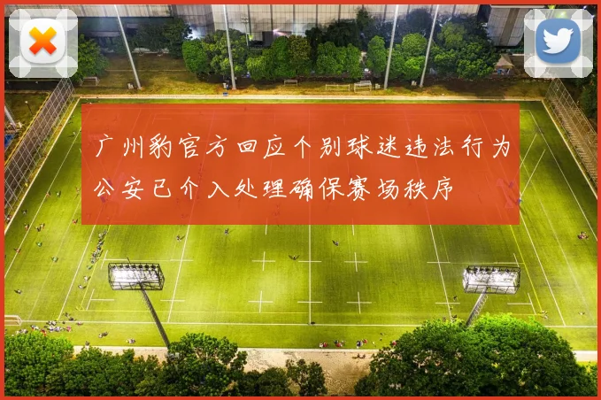 广州豹官方回应个别球迷违法行为公安已介入处理确保赛场秩序
