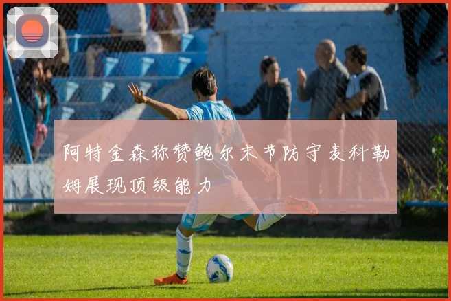 阿特金森称赞鲍尔末节防守麦科勒姆展现顶级能力