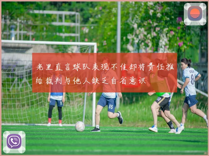 老里直言球队表现不佳却将责任推给裁判与他人缺乏自省意识