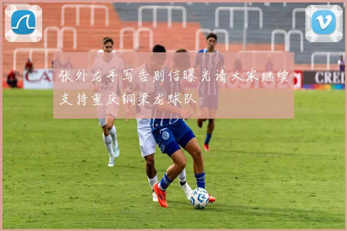 张外龙手写告别信曝光请大家继续支持重庆铜梁龙球队