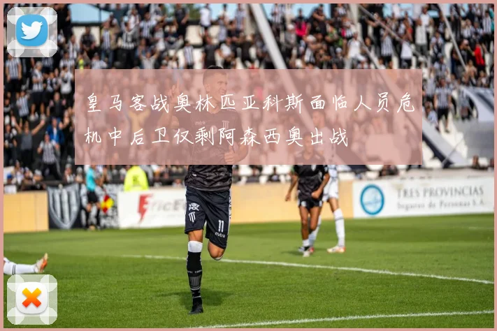 皇马客战奥林匹亚科斯面临人员危机中后卫仅剩阿森西奥出战