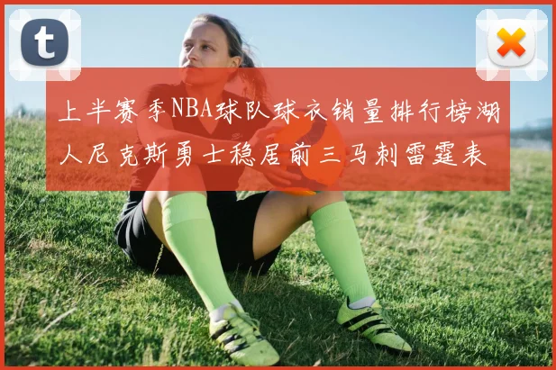 上半赛季NBA球队球衣销量排行榜湖人尼克斯勇士稳居前三马刺雷霆表现抢眼