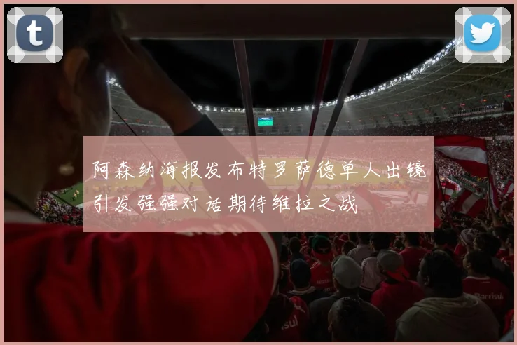 阿森纳海报发布特罗萨德单人出镜引发强强对话期待维拉之战