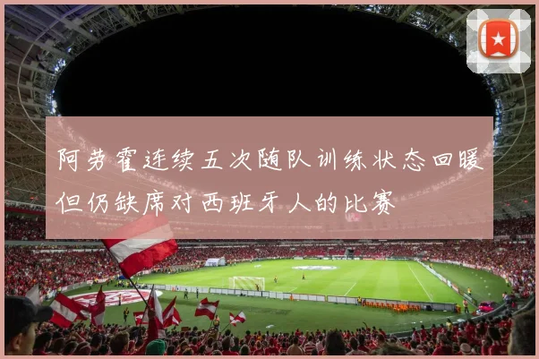 阿劳霍连续五次随队训练状态回暖但仍缺席对西班牙人的比赛